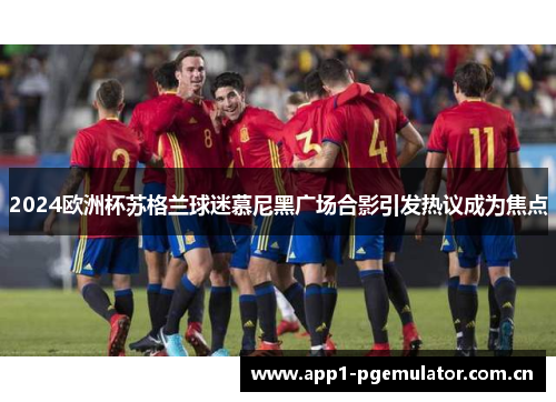 2024欧洲杯苏格兰球迷慕尼黑广场合影引发热议成为焦点 2024欧洲杯苏格兰球迷慕尼黑广场合影引发热议成为焦点