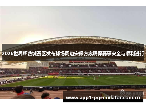 2026世界杯费城赛区发布球场周边安保方案确保赛事安全与顺利进行 2026世界杯费城赛区发布球场周边安保方案确保赛事安全与顺利进行