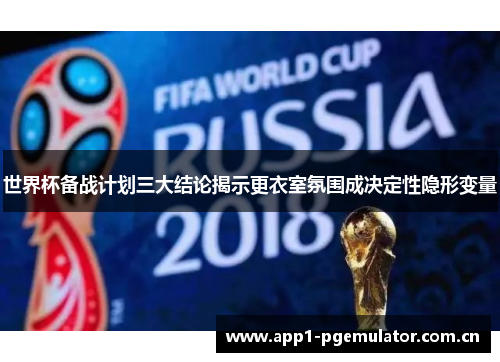世界杯备战计划三大结论揭示更衣室氛围成决定性隐形变量 世界杯备战计划三大结论揭示更衣室氛围成决定性隐形变量