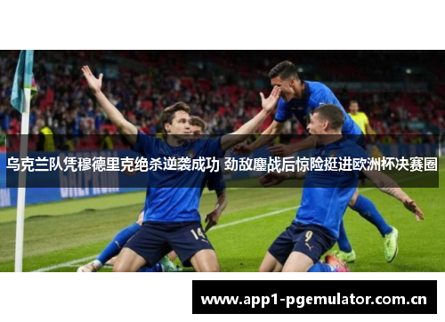 乌克兰队凭穆德里克绝杀逆袭成功 劲敌鏖战后惊险挺进欧洲杯决赛圈 乌克兰队凭穆德里克绝杀逆袭成功 劲敌鏖战后惊险挺进欧洲杯决赛圈