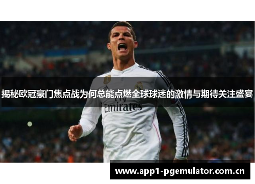 揭秘欧冠豪门焦点战为何总能点燃全球球迷的激情与期待关注盛宴 揭秘欧冠豪门焦点战为何总能点燃全球球迷的激情与期待关注盛宴