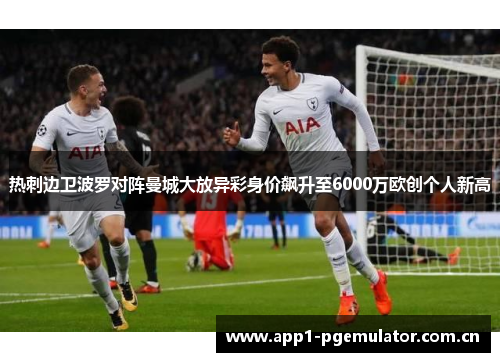 热刺边卫波罗对阵曼城大放异彩身价飙升至6000万欧创个人新高