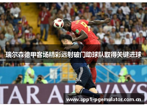瑞尔森德甲客场精彩远射破门助球队取得关键进球 瑞尔森德甲客场精彩远射破门助球队取得关键进球